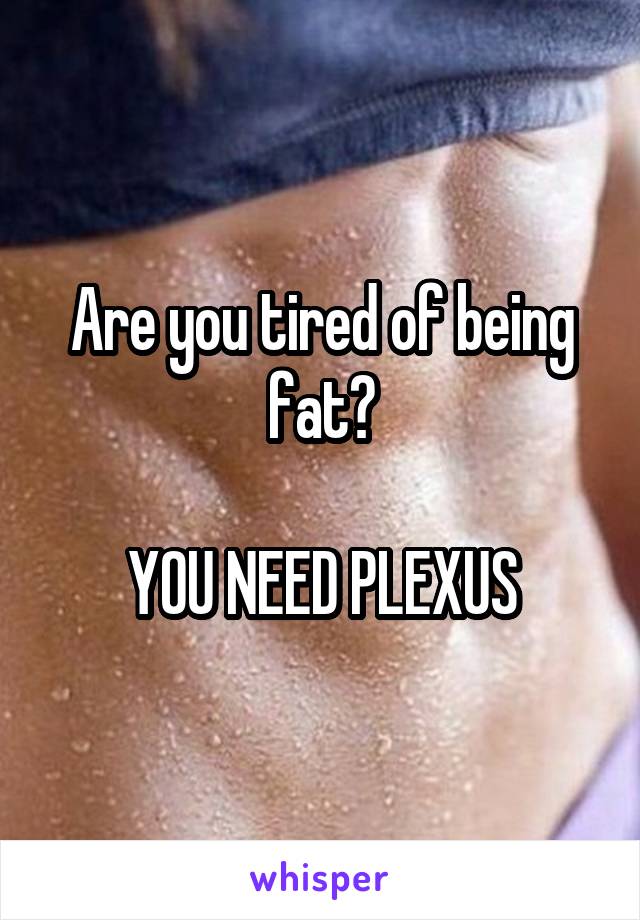 Are you tired of being fat?

YOU NEED PLEXUS