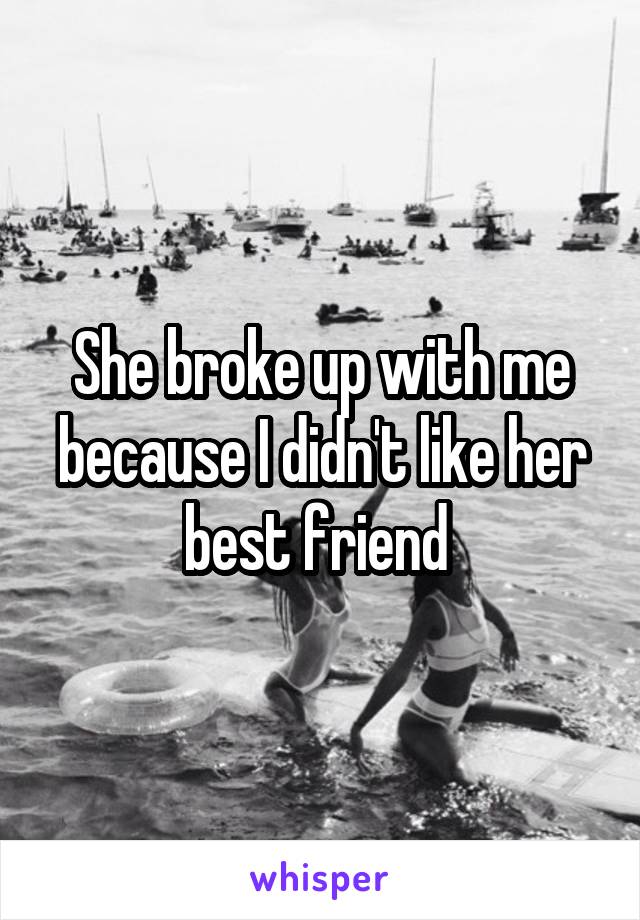 She broke up with me because I didn't like her best friend 