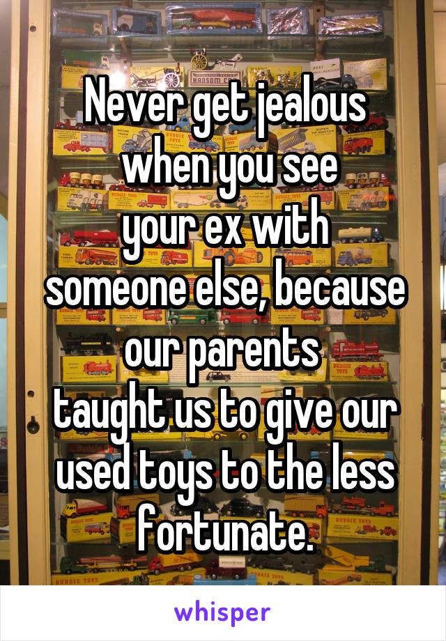 Never get jealous
 when you see
 your ex with 
someone else, because our parents 
taught us to give our used toys to the less fortunate.