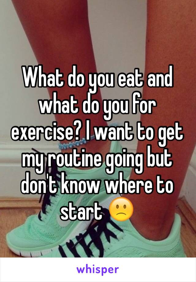 What do you eat and what do you for exercise? I want to get my routine going but don't know where to start 🙁