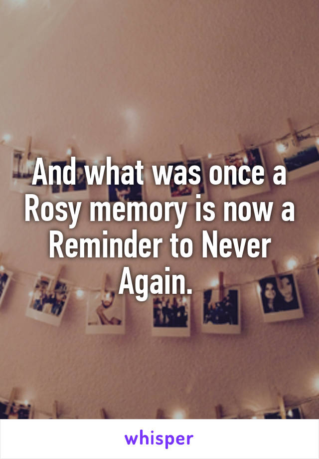 And what was once a Rosy memory is now a Reminder to Never Again. 