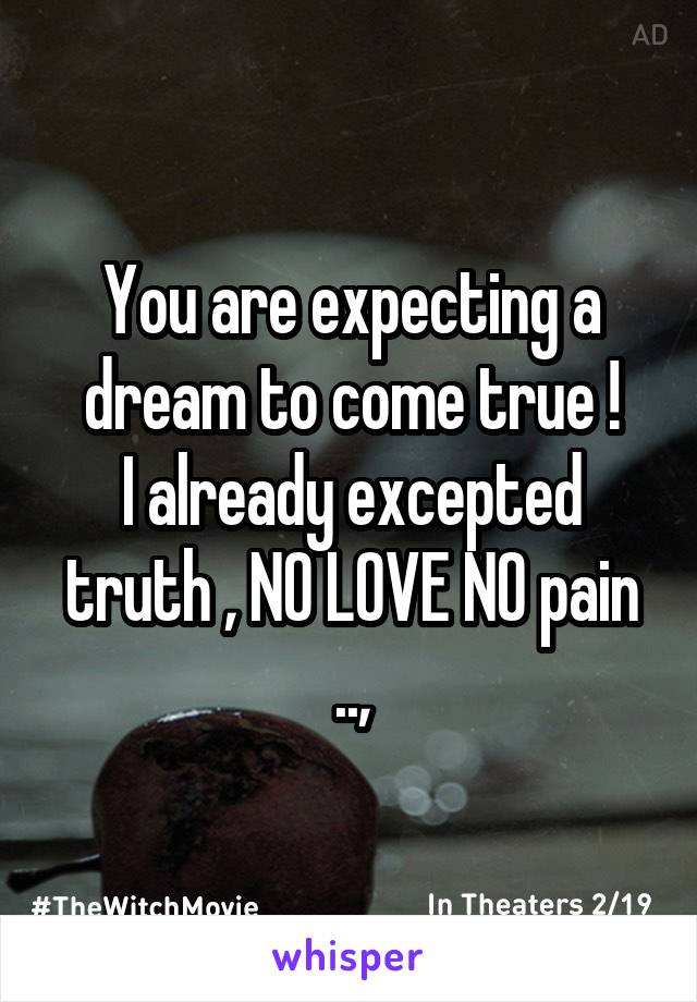 You are expecting a dream to come true !
I already excepted truth , NO LOVE NO pain ..,