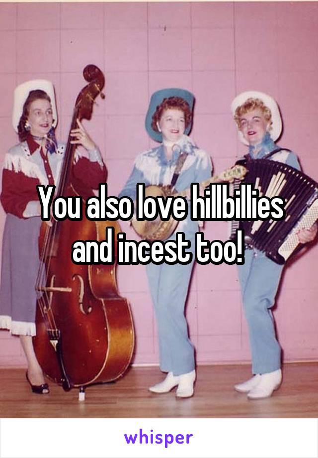 You also love hillbillies and incest too! 