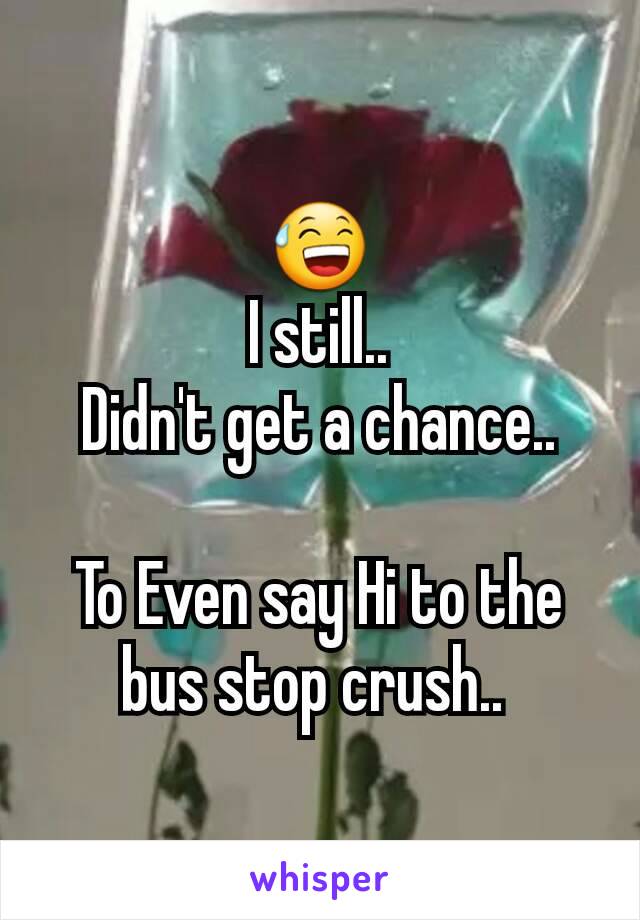 😅
I still..
 Didn't get a chance.. 

To Even say Hi to the bus stop crush.. 
