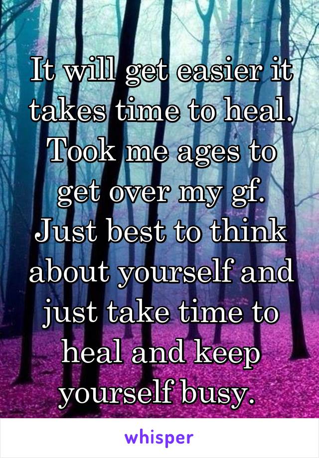 It will get easier it takes time to heal. Took me ages to get over my gf. Just best to think about yourself and just take time to heal and keep yourself busy. 