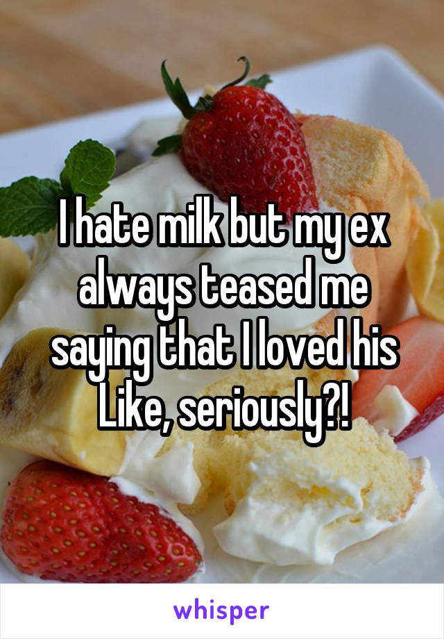 I hate milk but my ex always teased me saying that I loved his
Like, seriously?!