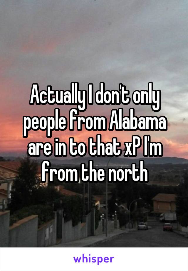 Actually I don't only people from Alabama are in to that xP I'm from the north