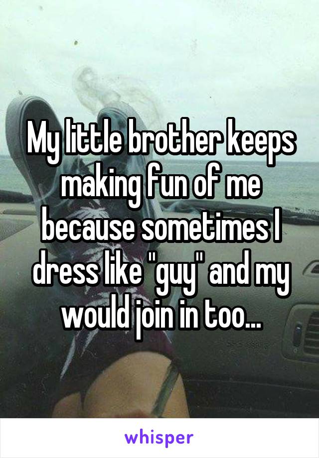 My little brother keeps making fun of me because sometimes I dress like "guy" and my would join in too...