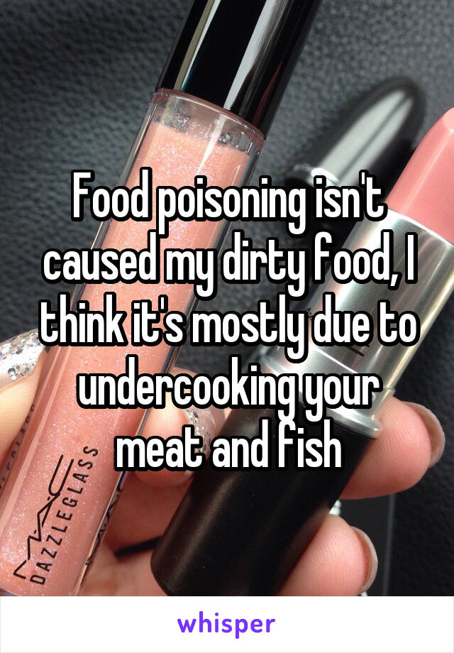 Food poisoning isn't caused my dirty food, I think it's mostly due to undercooking your meat and fish