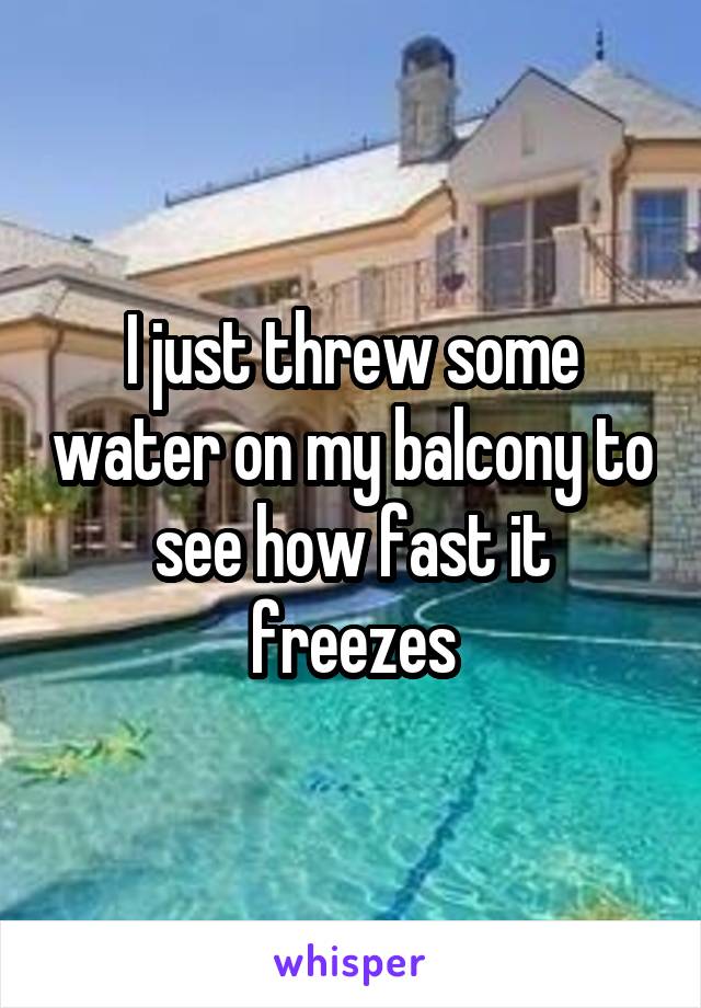 I just threw some water on my balcony to see how fast it freezes