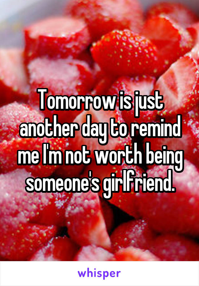 Tomorrow is just another day to remind me I'm not worth being someone's girlfriend.