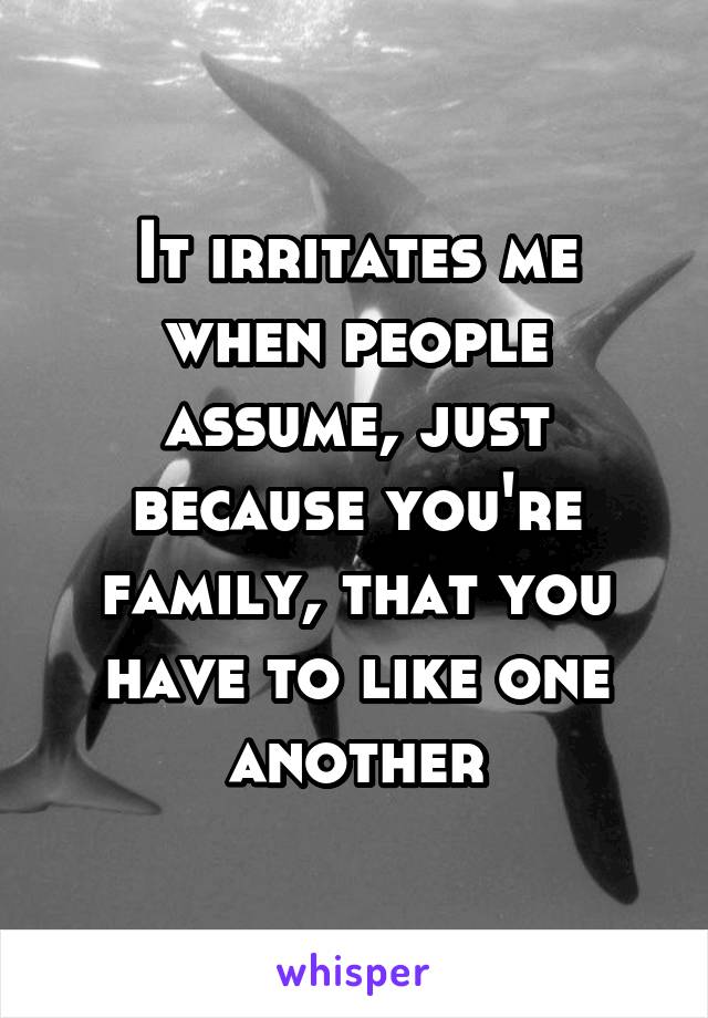 It irritates me when people assume, just because you're family, that you have to like one another