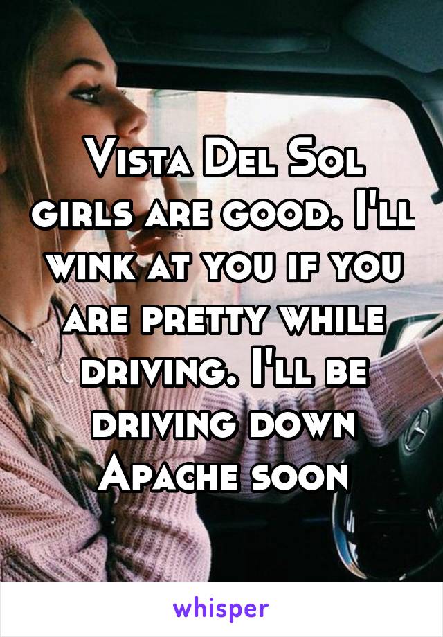 Vista Del Sol girls are good. I'll wink at you if you are pretty while driving. I'll be driving down Apache soon