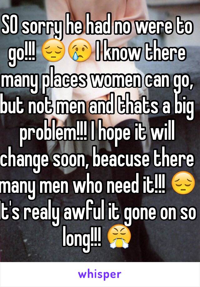 SO sorry he had no were to go!!! 😔😢 I know there many places women can go, but not men and thats a big problem!!! I hope it will change soon, beacuse there many men who need it!!! 😔
It's realy awful it gone on so long!!! 😤