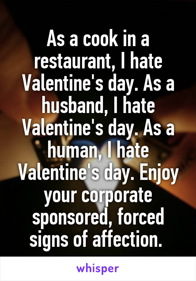 As a cook in a restaurant, I hate Valentine's day. As a husband, I hate Valentine's day. As a human, I hate Valentine's day. Enjoy your corporate sponsored, forced signs of affection. 