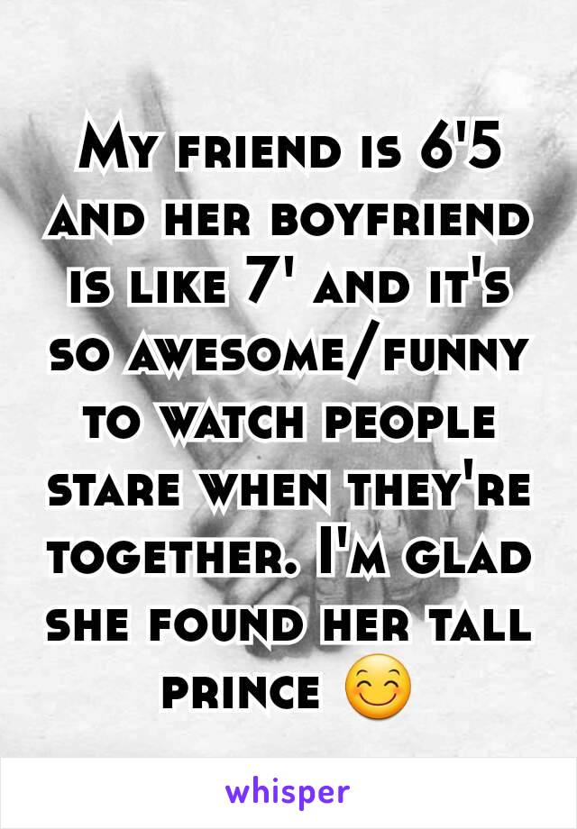 My friend is 6'5 and her boyfriend is like 7' and it's so awesome/funny to watch people stare when they're together. I'm glad she found her tall prince 😊