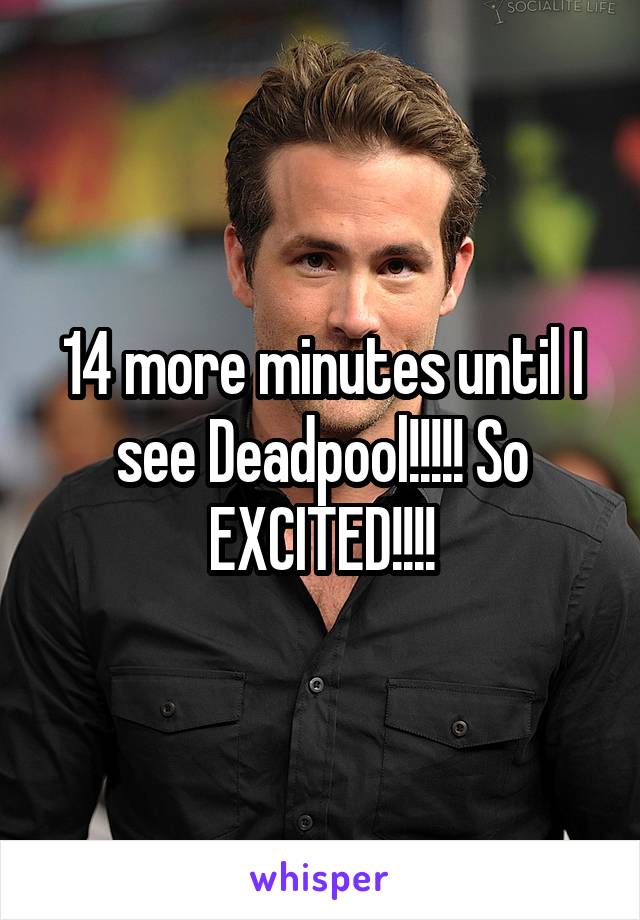 14 more minutes until I see Deadpool!!!!! So EXCITED!!!!