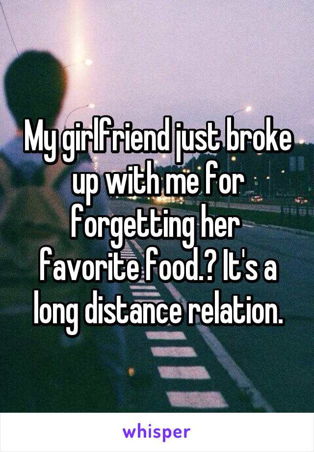 My girlfriend just broke up with me for forgetting her  favorite food.? It's a long distance relation.