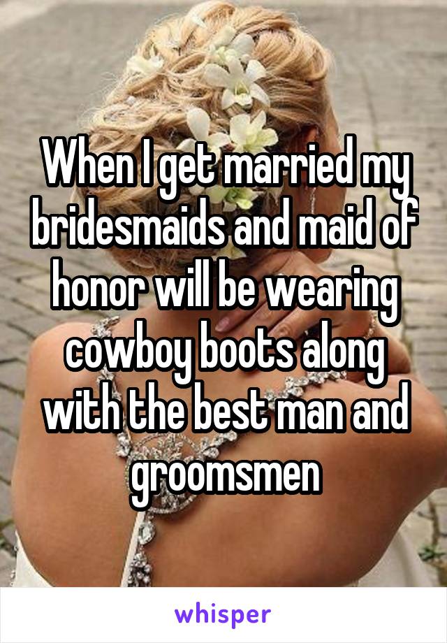 When I get married my bridesmaids and maid of honor will be wearing cowboy boots along with the best man and groomsmen