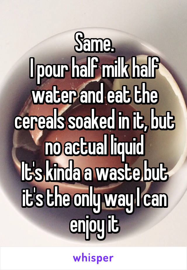 Same.
I pour half milk half water and eat the cereals soaked in it, but no actual liquid
It's kinda a waste but it's the only way I can enjoy it