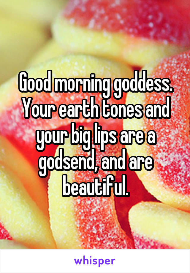 Good morning goddess. Your earth tones and your big lips are a godsend, and are beautiful.