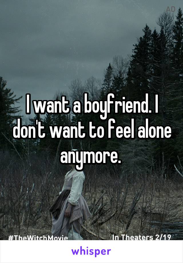 I want a boyfriend. I don't want to feel alone anymore. 