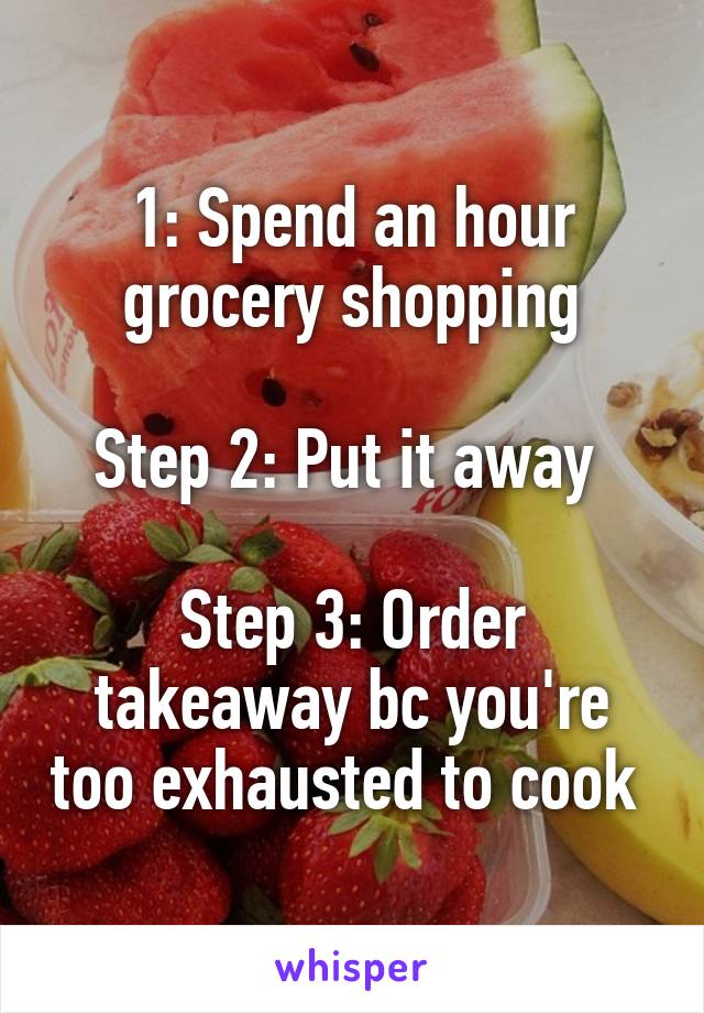 1: Spend an hour grocery shopping

Step 2: Put it away 

Step 3: Order takeaway bc you're too exhausted to cook 