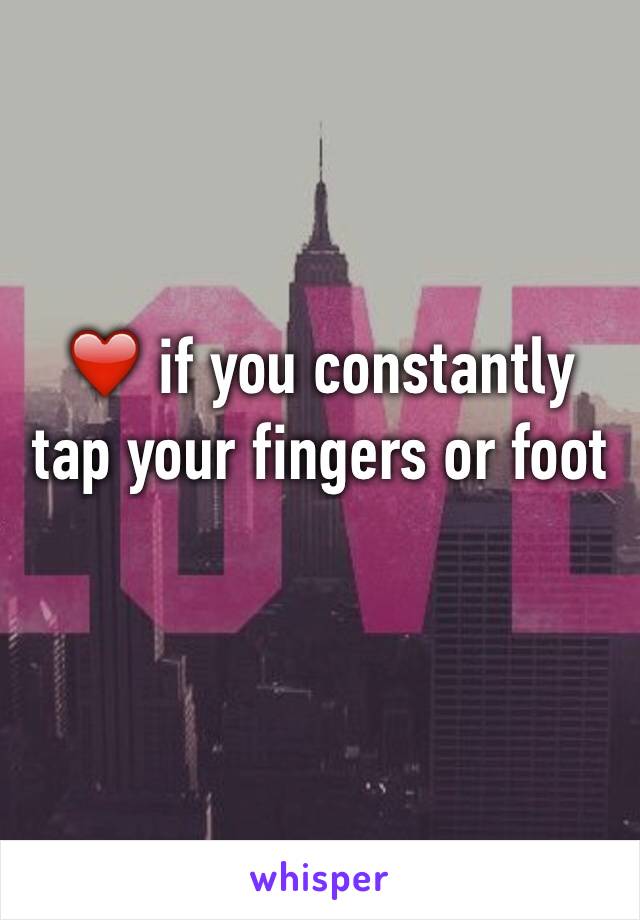 ❤️ if you constantly tap your fingers or foot