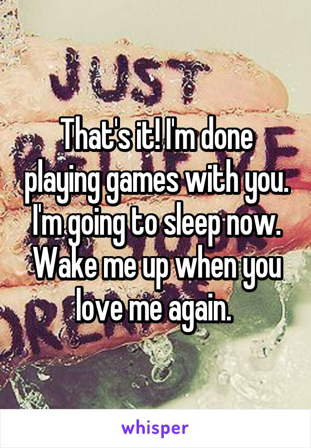 That's it! I'm done playing games with you. I'm going to sleep now. Wake me up when you love me again. 