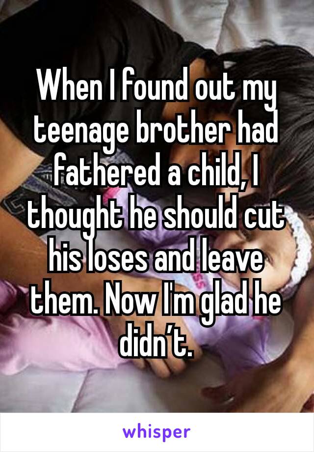 When I found out my teenage brother had fathered a child, I thought he should cut his loses and leave them. Now I'm glad he didn’t.