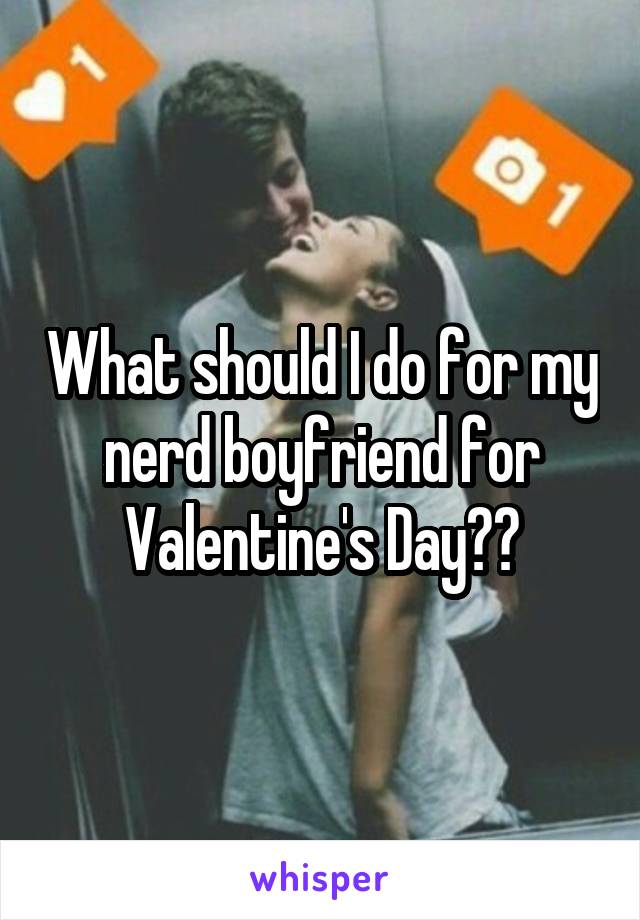 What should I do for my nerd boyfriend for Valentine's Day??