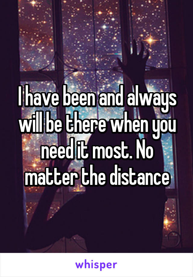 I have been and always will be there when you need it most. No matter the distance