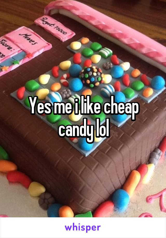 Yes me i like cheap candy lol