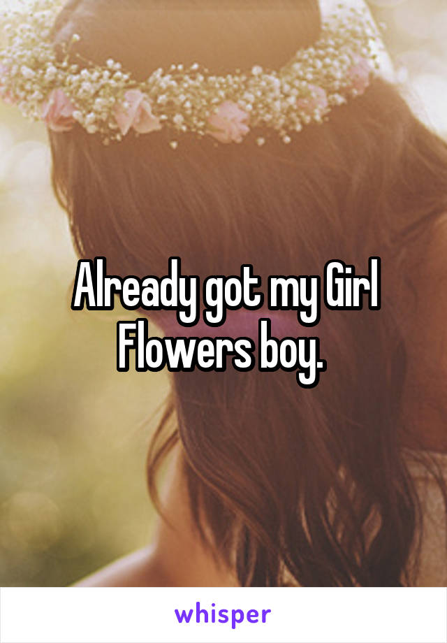 Already got my Girl Flowers boy. 