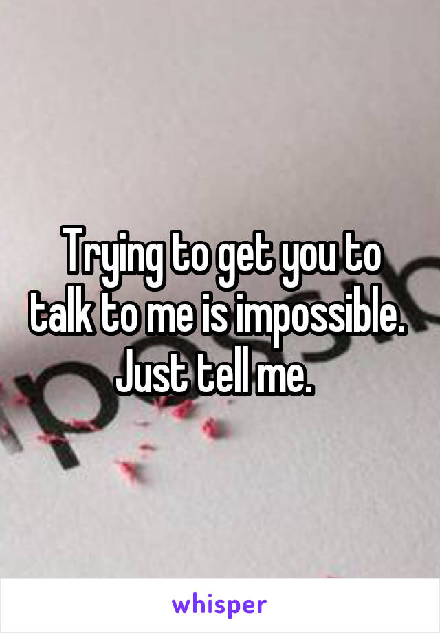 Trying to get you to talk to me is impossible.  Just tell me.  