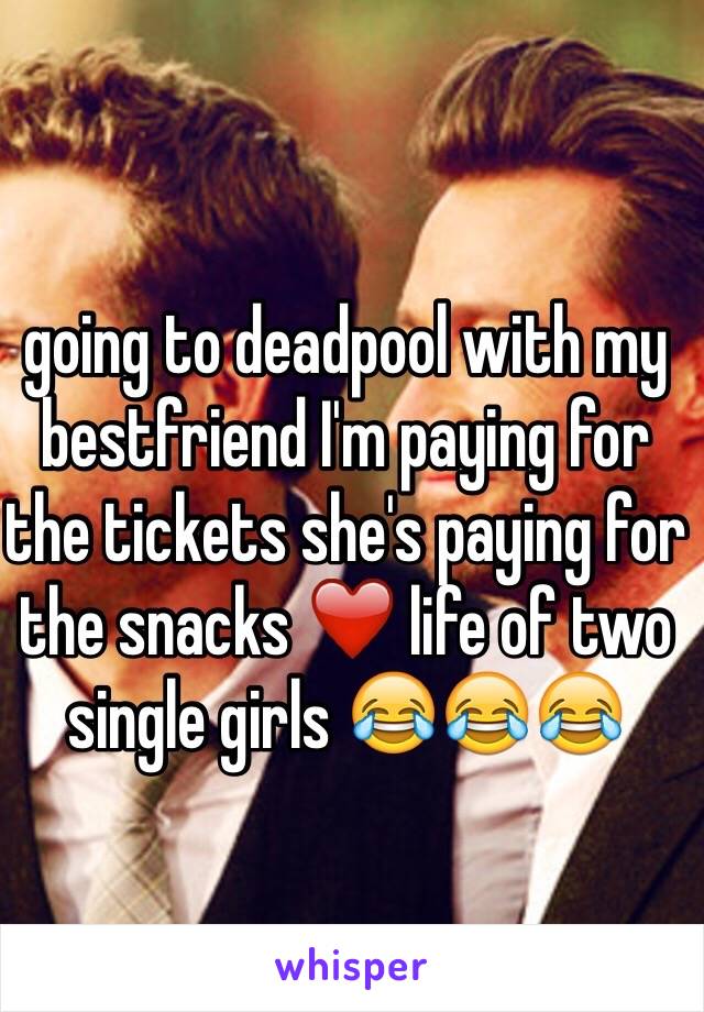 going to deadpool with my bestfriend I'm paying for the tickets she's paying for the snacks ❤️ life of two single girls 😂😂😂