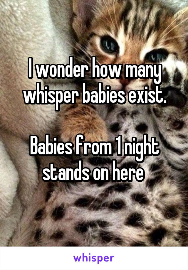 I wonder how many whisper babies exist.

Babies from 1 night stands on here 
