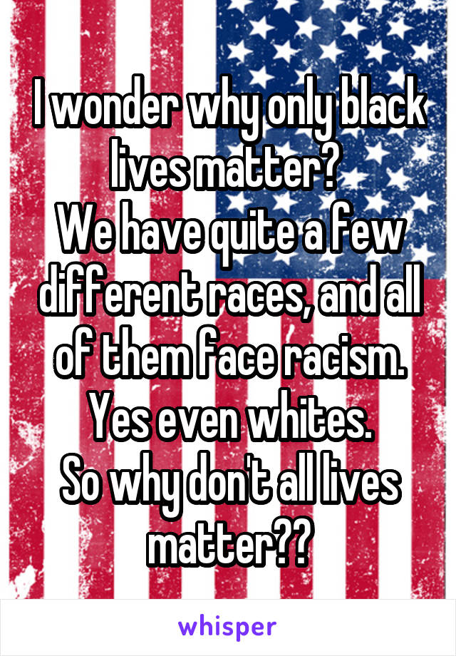 I wonder why only black lives matter? 
We have quite a few different races, and all of them face racism. Yes even whites.
So why don't all lives matter??