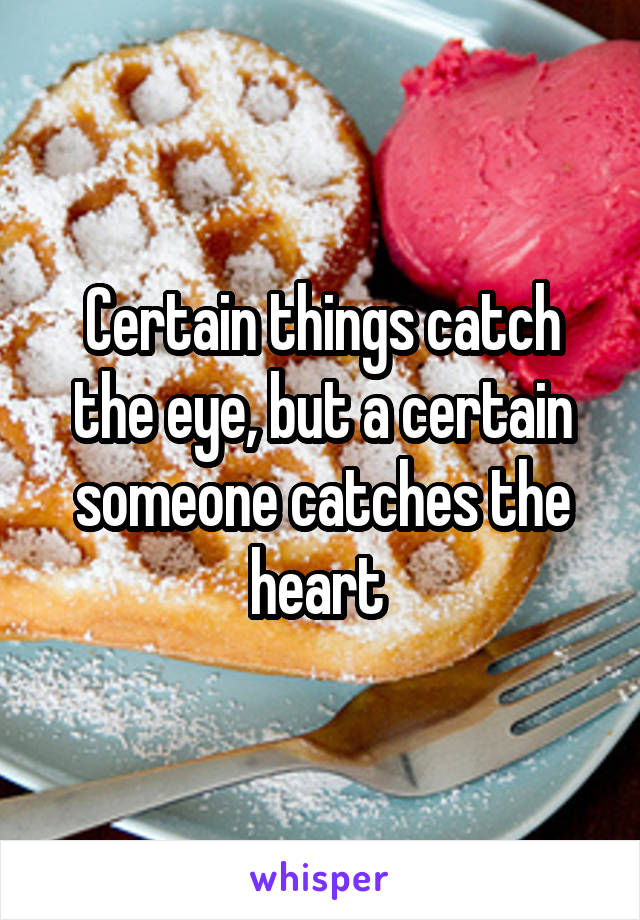 Certain things catch the eye, but a certain someone catches the heart 