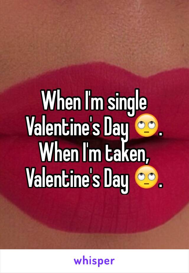 When I'm single Valentine's Day 🙄. When I'm taken, Valentine's Day 🙄.