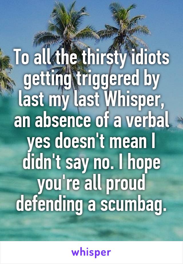 To all the thirsty idiots getting triggered by last my last Whisper, an absence of a verbal yes doesn't mean I didn't say no. I hope you're all proud defending a scumbag.