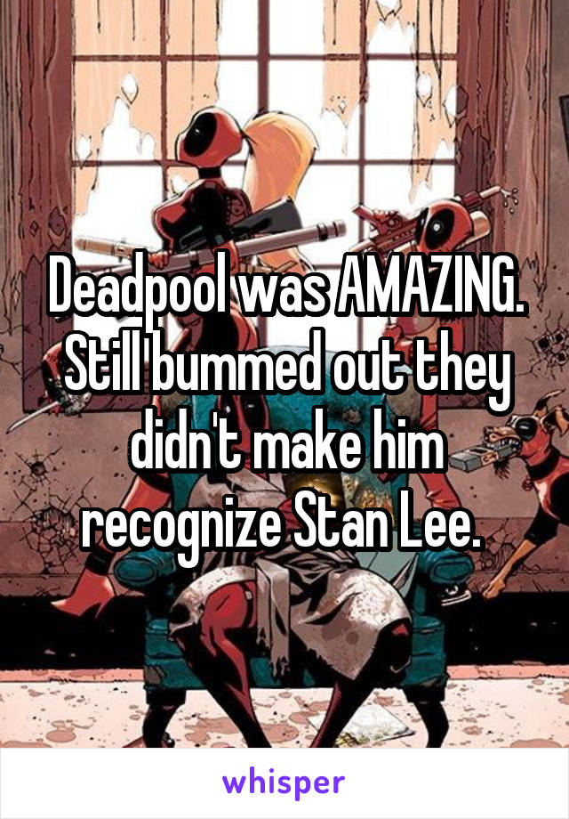 Deadpool was AMAZING. Still bummed out they didn't make him recognize Stan Lee. 