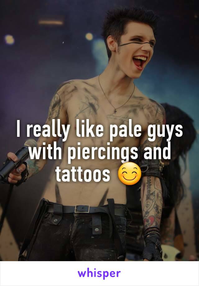 I really like pale guys with piercings and tattoos 😊