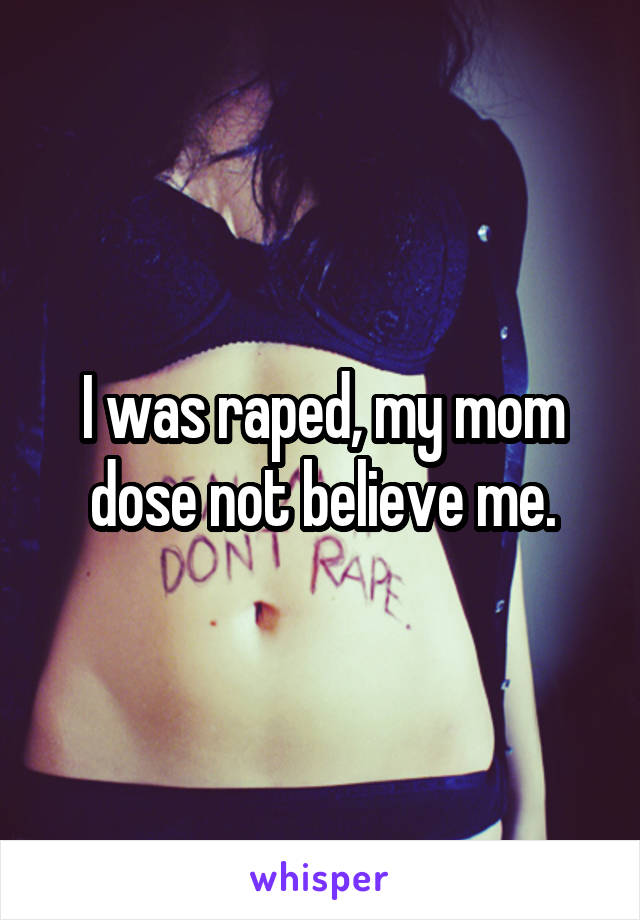 I was raped, my mom dose not believe me.