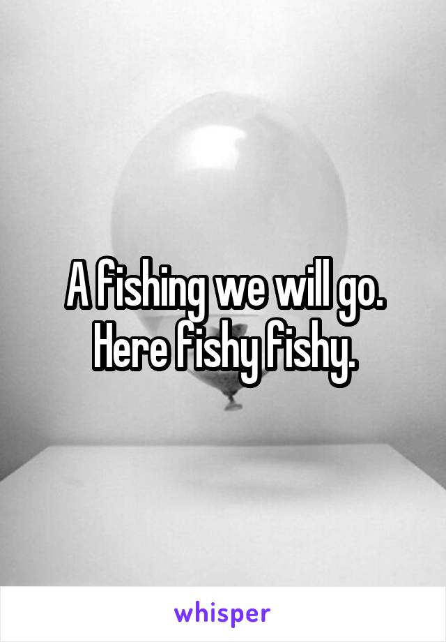 A fishing we will go. Here fishy fishy.