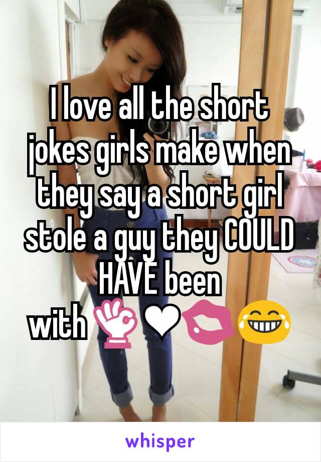 I love all the short jokes girls make when they say a short girl stole a guy they COULD HAVE been  with👌❤💋😂