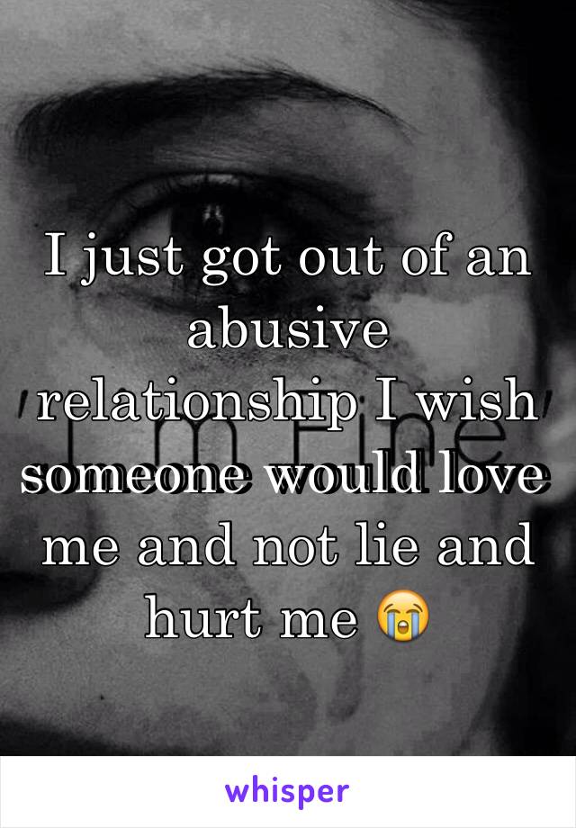 I just got out of an abusive relationship I wish someone would love me and not lie and hurt me 😭
