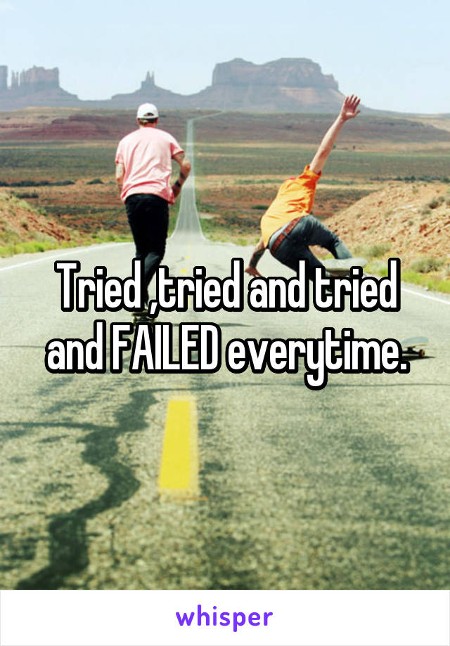 Tried ,tried and tried and FAILED everytime.