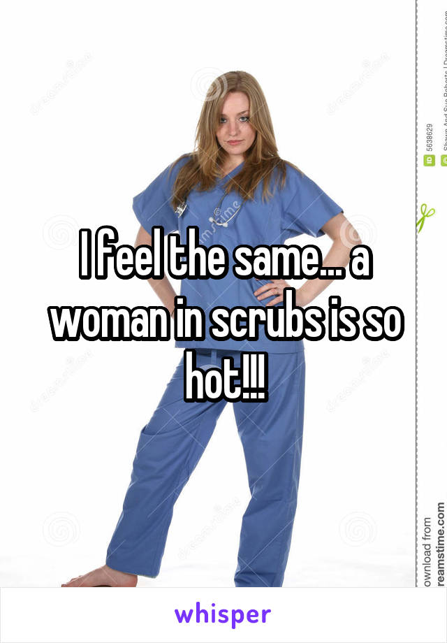 I feel the same... a woman in scrubs is so hot!!!