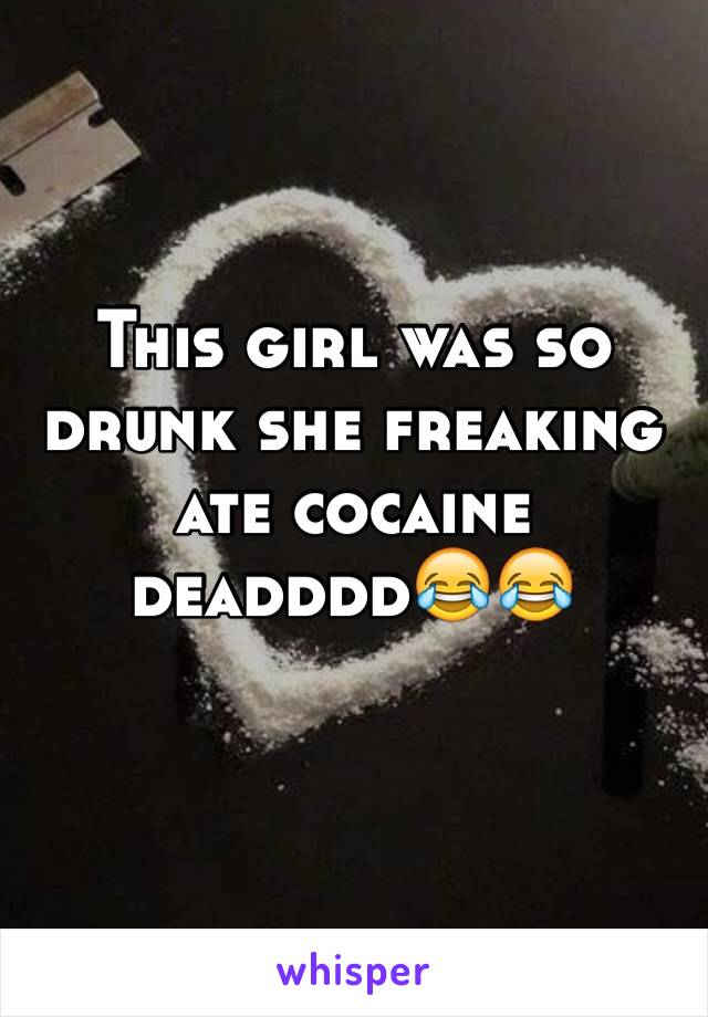 This girl was so drunk she freaking ate cocaine deadddd😂😂